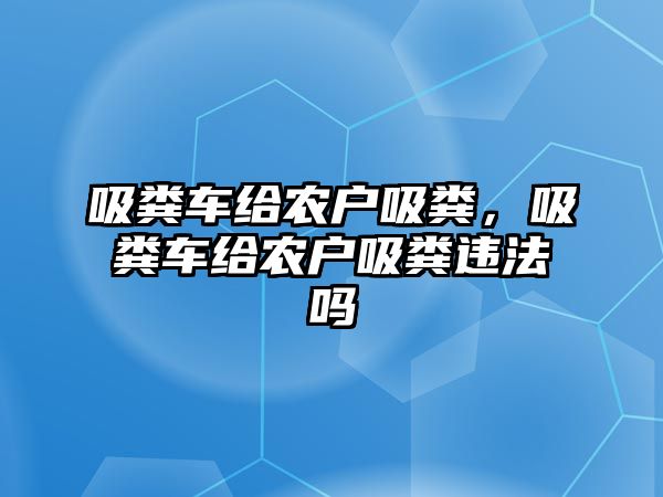 吸糞車給農(nóng)戶吸糞，吸糞車給農(nóng)戶吸糞違法嗎