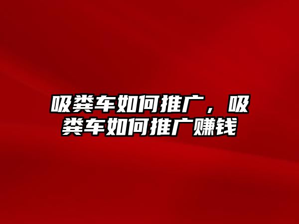 吸糞車如何推廣，吸糞車如何推廣賺錢