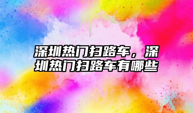 深圳熱門掃路車，深圳熱門掃路車有哪些