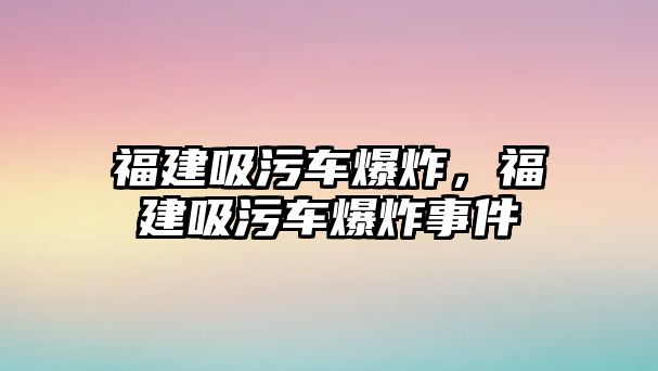 福建吸污車爆炸，福建吸污車爆炸事件