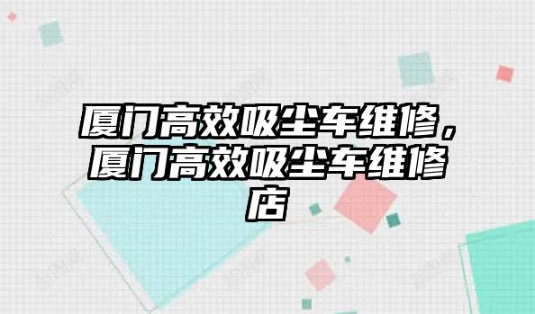 廈門高效吸塵車維修，廈門高效吸塵車維修店