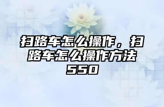 掃路車怎么操作，掃路車怎么操作方法550