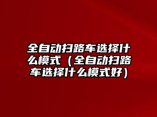 全自動(dòng)掃路車選擇什么模式（全自動(dòng)掃路車選擇什么模式好）