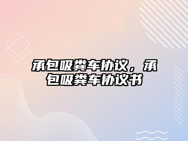 承包吸糞車協(xié)議，承包吸糞車協(xié)議書