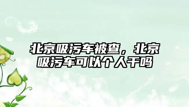 北京吸污車被查，北京吸污車可以個(gè)人干嗎