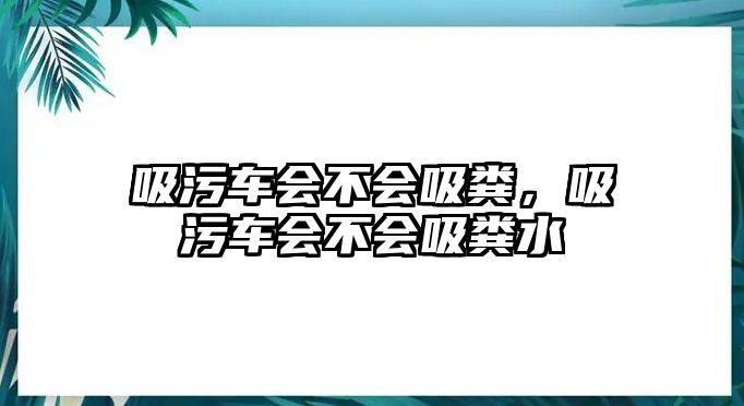 吸污車(chē)會(huì)不會(huì)吸糞，吸污車(chē)會(huì)不會(huì)吸糞水