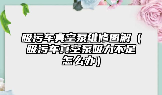 吸污車真空泵維修圖解（吸污車真空泵吸力不足怎么辦）