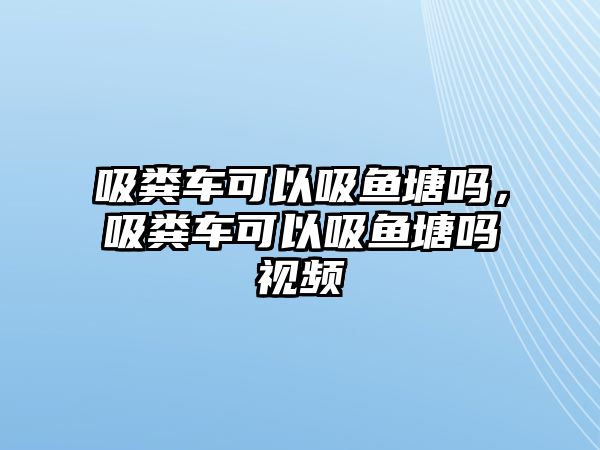 吸糞車可以吸魚塘嗎，吸糞車可以吸魚塘嗎視頻