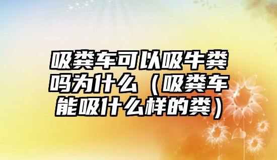 吸糞車可以吸牛糞嗎為什么（吸糞車能吸什么樣的糞）