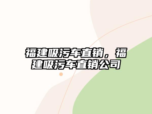 福建吸污車直銷，福建吸污車直銷公司