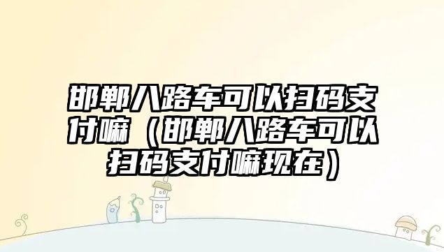 邯鄲八路車可以掃碼支付嘛（邯鄲八路車可以掃碼支付嘛現(xiàn)在）