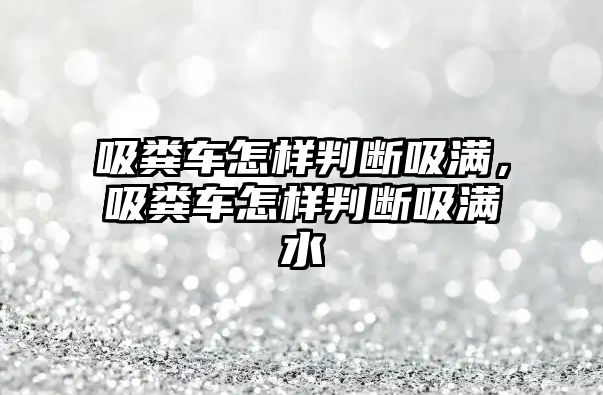 吸糞車怎樣判斷吸滿，吸糞車怎樣判斷吸滿水