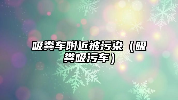 吸糞車附近被污染（吸糞吸污車）