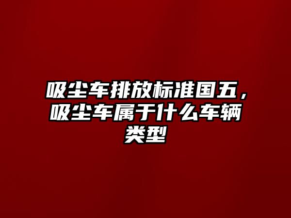 吸塵車排放標準國五，吸塵車屬于什么車輛類型