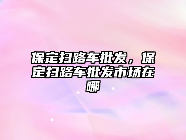 保定掃路車批發(fā)，保定掃路車批發(fā)市場在哪