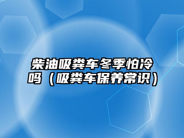 柴油吸糞車冬季怕冷嗎（吸糞車保養(yǎng)常識）