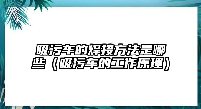 吸污車的焊接方法是哪些（吸污車的工作原理）