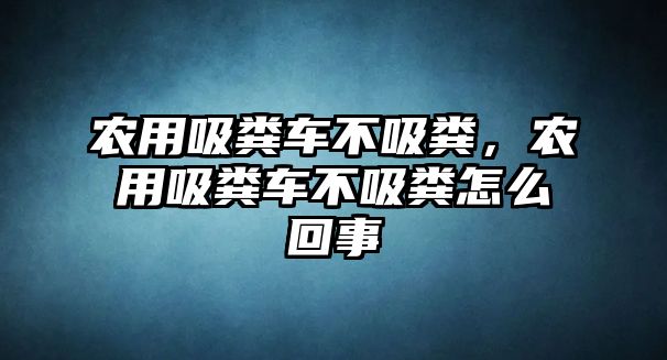 農(nóng)用吸糞車不吸糞，農(nóng)用吸糞車不吸糞怎么回事