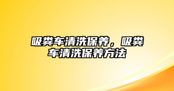 吸糞車(chē)清洗保養(yǎng)，吸糞車(chē)清洗保養(yǎng)方法