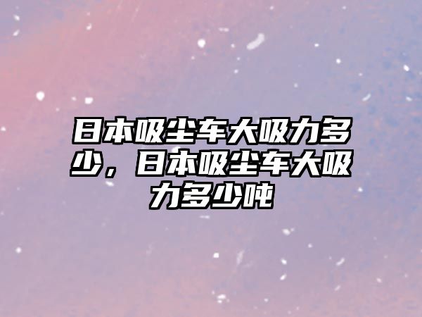 日本吸塵車大吸力多少，日本吸塵車大吸力多少噸