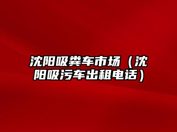 沈陽吸糞車市場（沈陽吸污車出租電話）