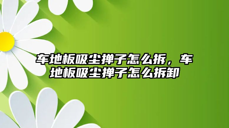 車地板吸塵撣子怎么拆，車地板吸塵撣子怎么拆卸