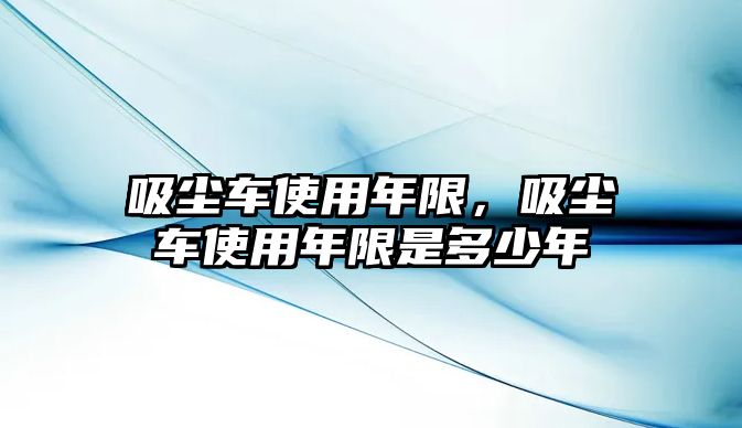 吸塵車使用年限，吸塵車使用年限是多少年