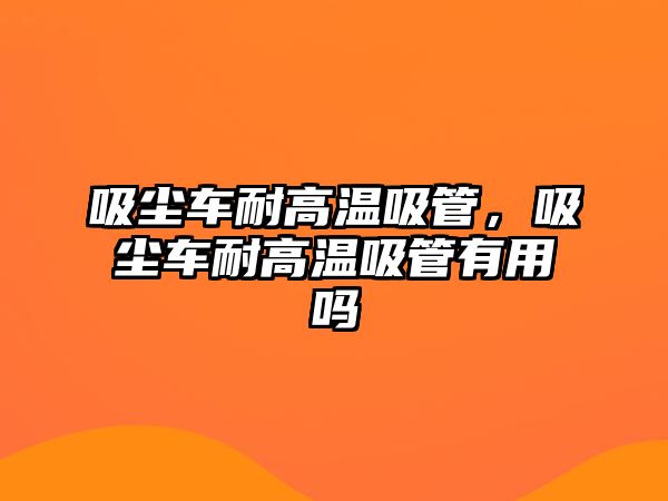 吸塵車耐高溫吸管，吸塵車耐高溫吸管有用嗎