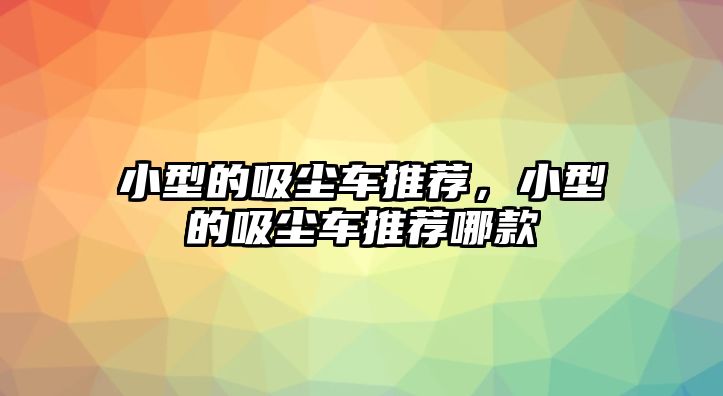 小型的吸塵車推薦，小型的吸塵車推薦哪款