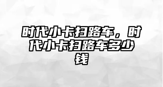 時(shí)代小卡掃路車，時(shí)代小卡掃路車多少錢