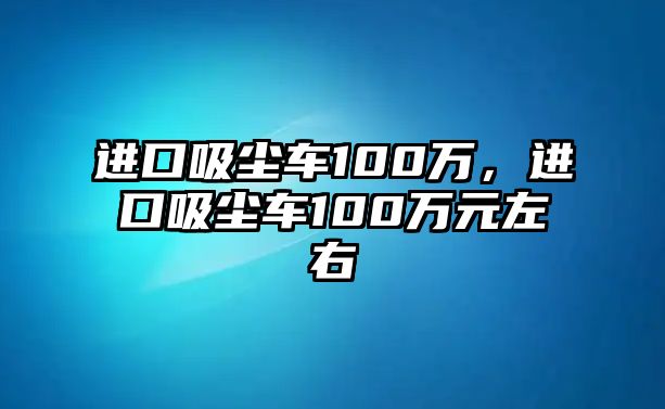 進(jìn)口吸塵車100萬，進(jìn)口吸塵車100萬元左右