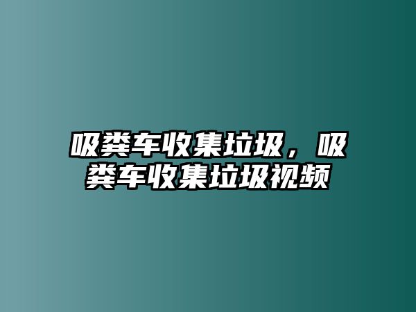 吸糞車收集垃圾，吸糞車收集垃圾視頻