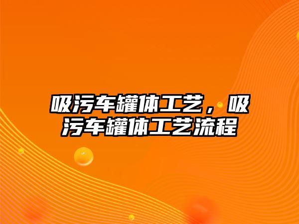 吸污車(chē)罐體工藝，吸污車(chē)罐體工藝流程