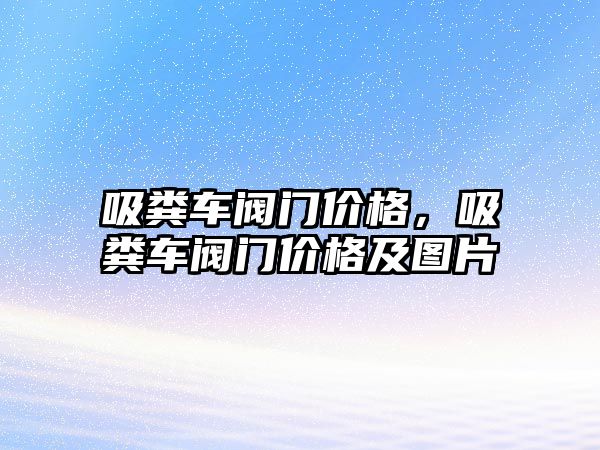 吸糞車閥門價格，吸糞車閥門價格及圖片