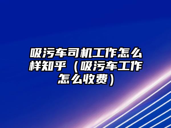 吸污車司機(jī)工作怎么樣知乎（吸污車工作怎么收費(fèi)）