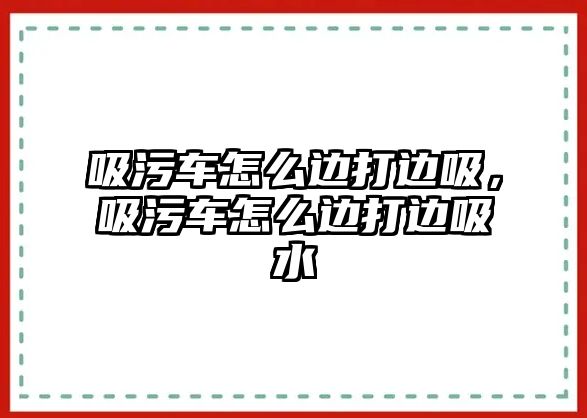 吸污車怎么邊打邊吸，吸污車怎么邊打邊吸水