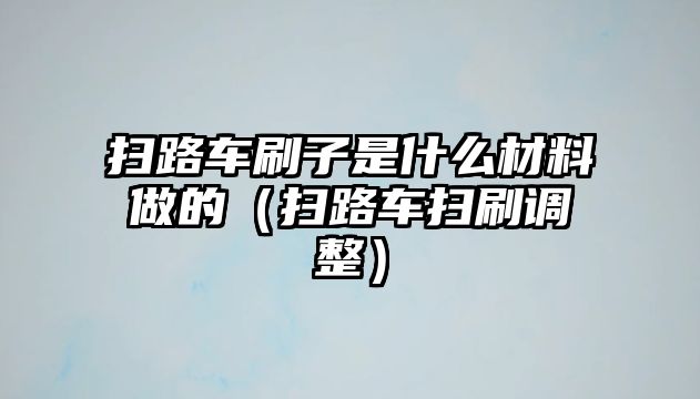 掃路車刷子是什么材料做的（掃路車掃刷調(diào)整）