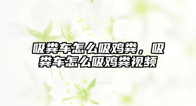 吸糞車怎么吸雞糞，吸糞車怎么吸雞糞視頻