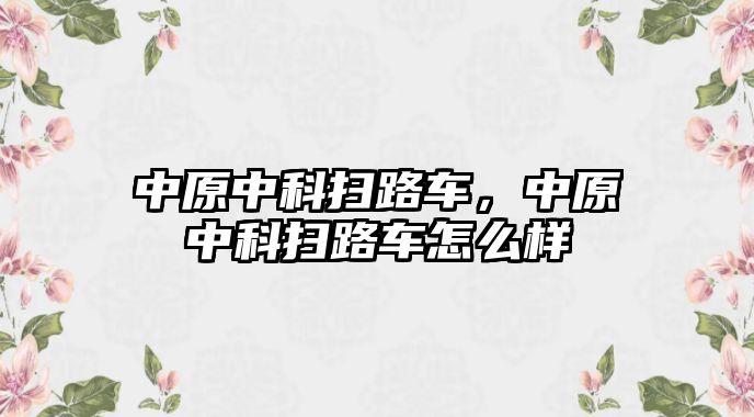 中原中科掃路車，中原中科掃路車怎么樣