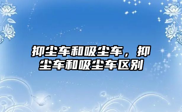 抑塵車和吸塵車，抑塵車和吸塵車區(qū)別