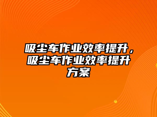 吸塵車作業(yè)效率提升，吸塵車作業(yè)效率提升方案