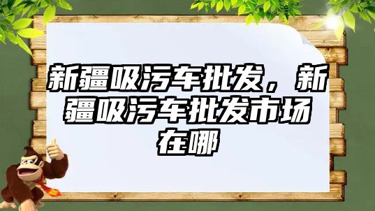 新疆吸污車批發(fā)，新疆吸污車批發(fā)市場在哪