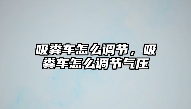 吸糞車怎么調(diào)節(jié)，吸糞車怎么調(diào)節(jié)氣壓