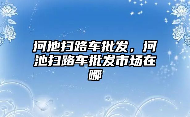 河池掃路車批發(fā)，河池掃路車批發(fā)市場(chǎng)在哪