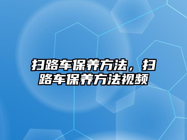 掃路車保養(yǎng)方法，掃路車保養(yǎng)方法視頻