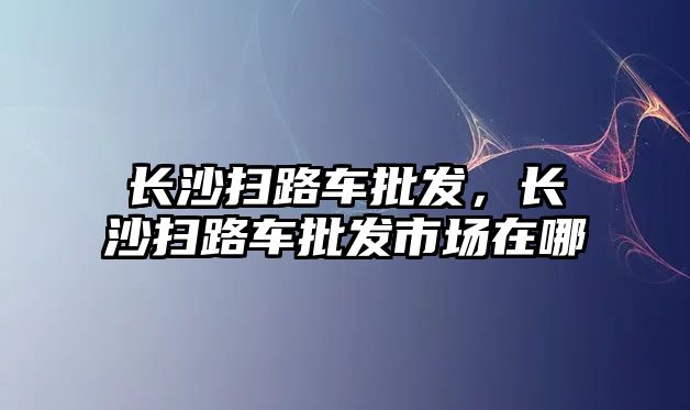 長沙掃路車批發(fā)，長沙掃路車批發(fā)市場在哪