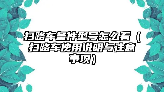 掃路車備件型號怎么看（掃路車使用說明與注意事項）