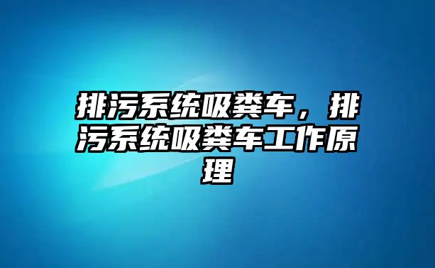 排污系統(tǒng)吸糞車，排污系統(tǒng)吸糞車工作原理