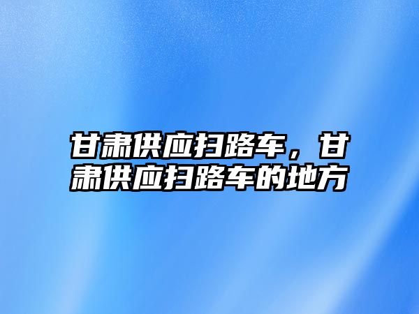 甘肅供應(yīng)掃路車，甘肅供應(yīng)掃路車的地方