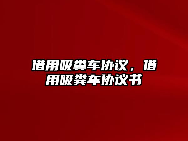 借用吸糞車協(xié)議，借用吸糞車協(xié)議書